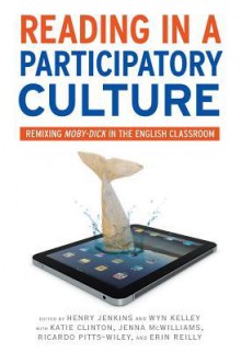 Reading in a Participatory Culture: Remixing Moby-Dick in the English Classroom - Henry Jenkins, Wyn Kelley