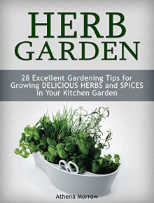 Herb Garden: 28 Excellent Gardening Tips For Growing Delicious Herbs and Spices in Your Kitchen Garden (gardening tips, herb garden, kitchen garden) - Athena Morrow