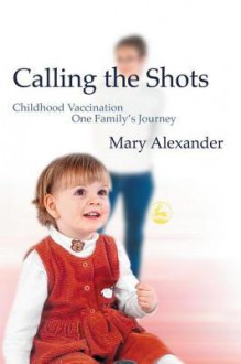 Calling the Shots: Childhood Vaccination One Family's Journey - Mary Alexander