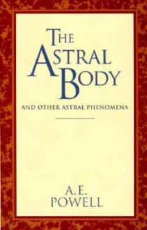 The Astral Body: And Other Astral Phenomena - Arthur E. Powell