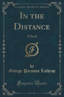 In the Distance: A Novel (Classic Reprint) - George Parsons Lathrop