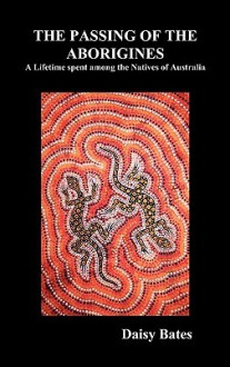 The Passing of the Aborigines: A Lifetime Spent Among the Natives of Australia - Daisy Bates