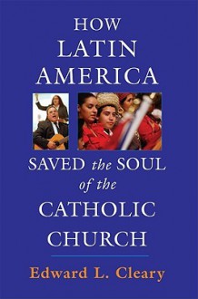 How Latin America Saved the Soul of the Catholic Church - Edward L. Cleary