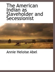 The American Indian as Slaveholder and Secessionist - Annie Heloise Abel