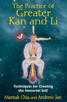 The Practice of Greater Kan and Li: Techniques for Creating the Immortal Self - Mantak Chia, Andrew Jan