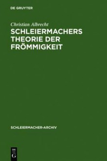 Schleiermachers Theorie Der Frommigkeit: Ihr Wissenschaftlicher Ort Und Ihr Systematischer Gehalt in Den Reden, in Der Glaubenslehre Und in Der Dialektik - Christian Albrecht