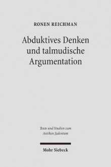 Abduktives Denken Und Talmudische Argumentation: Eine Rechtstheoretische Annaherung an Eine Zentrale Interpretationsfigur Im Babylonischen Talmud - Ronen Reichman