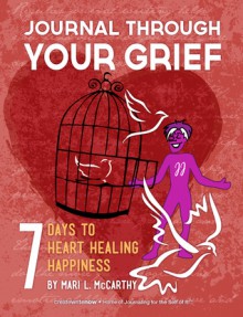 Journal Through Your Grief: 7 Days to Heart Healing Happiness - Mari L. McCarthy