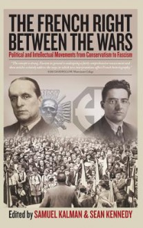 The French Right Between the Wars: Political and Intellectual Movements from Conservatism to Fascism - Samuel Kalman