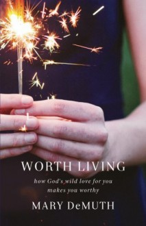 Worth Living: How God's Wild Love for You Makes You Worthy - Mary DeMuth