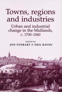 Towns, Regions And Industries: Urban And Industrial Change In The Midlands, C. 1700 1840 - Jon Stobart