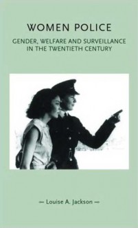 Women Police: Gender, Welfare and Surveillance in the Twentieth Century - Louise Jackson