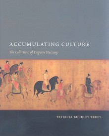 Accumulating Culture: The Collections of Emperor Huizong - Patricia Buckley Ebrey