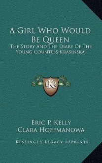 A Girl Who Would Be Queen: The Story and the Diary of the Young Countess Krasinska - Eric P. Kelly, Clara Hoffmanowa, Vera Bock