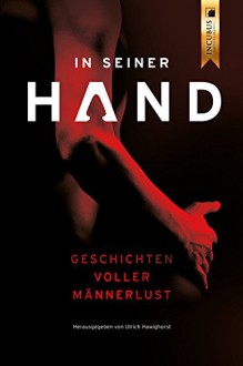 In seiner Hand: Geschichten voller Männerlust - J. Walther, Leann Porter, Björn Petrov, Nino Delia, Levi Frost, Lasar Herzberg, Florian Höltgen, Ann, Ulrich Hawighorst