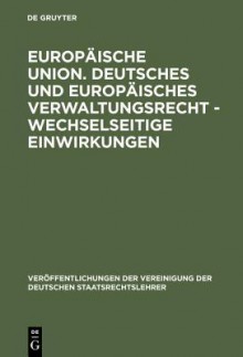 Europ Ische Union: Gefahr Oder Chance F R Den F Deralismus in Deutschland, Sterreich Und Der Schweiz? / Deutsches Und Europ Isches Verwaltungsrecht - Wechselseitige Einwirkungen: Berichte Und Diskussionen Auf Der Tagung Der Vereinigung Der Deutschen St... - Vereinigung Der Deutschen Staatsrechtsle