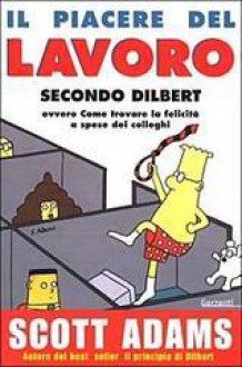 Il piacere del lavoro secondo Dilbert - ovvero Come trovare la felicità a spese dei colleghi - Scott Adams