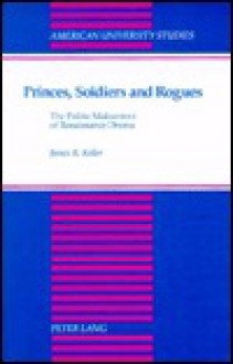 Princes, Soldiers and Rogues: The Politic Malcontent of Renaissance Drama - James R. Keller