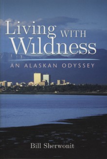 Living With Wildness: An Alaskan Odyssey - Bill Sherwonit