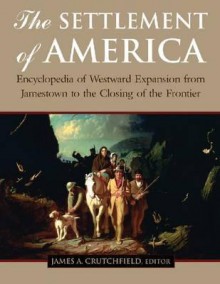 The Settlement of America: Encyclopedia of Westward Expansion from Jamestown to the Closing of the Frontier - James Crutchfield, Candy Moulton, Terry A. Del Bene