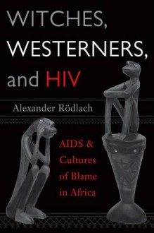 Witches, Westerners, and HIV: AIDS and Cultures of Blame in Africa - Alexander Rödlach