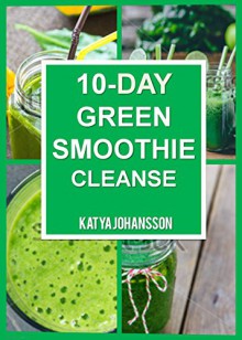 10 Day Green Smoothie Cleanse: Purify Your Body With A Simple Green Smoothie Detox - katya johansson