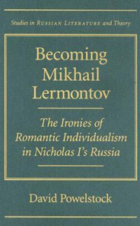 Becoming Mikhail Lermontov: The Ironies of Romantic Individualism in Nicholas I's Russia - David Powelstock