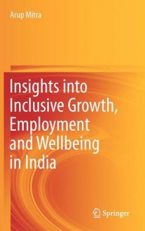 Insights Into Inclusive Growth, Employment and Wellbeing in India - Arup Mitra