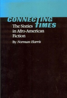 Connecting Times: The Sixties in Afro-American Fiction - Norman Harris