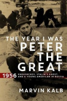 The Year I Was Peter the Great: 1956―Khrushchev, Stalin’s Ghost, and a Young American in Russia - Marvin Kalb