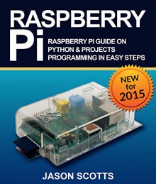 Raspberry Pi: Raspberry Pi Guide on Python & Projects Programming in Easy Steps - Jason Scotts