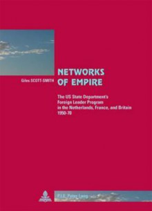 Networks of Empire: The Us State Department's Foreign Leader Program in the Netherlands, France, and Britain 1950-70 - Giles Scott-Smith