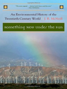 Something New Under the Sun: An Environmental History of the Twentieth-Century World - J.R. McNeill, Paul M. Kennedy