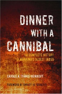 Dinner with a Cannibal: The Complete History of Mankind's Oldest Taboo - Carole A. Travis-Henikoff, Christy G. Turner II