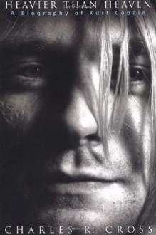 Heavier Than Heaven: A Biography of Kurt Cobain - Charles R. Cross