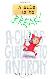 A Rule Is to Break: A Child's Guide to Anarchy - John Seven, Jana Christy