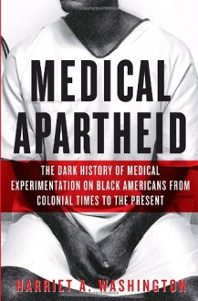 Medical Apartheid: The Dark History of Medical Experimentation on Black Americans from Colonial Times to the Present - Harriet A. Washington