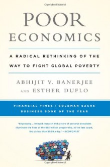 Poor Economics: A Radical Rethinking of the Way to Fight Global Poverty - Abhijit V. Banerjee, Esther Duflo