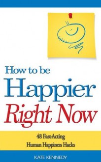 How to Be Happier Right Now: 48 Fast-Acting Human Happiness Hacks - Kate Kennedy