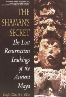 The Shaman's Secret: The Lost Resurrection Teachings Of The Ancient Maya - Douglas Gillette