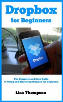 Dropbox for Beginners - Exploring the Magic Pocket: The Complete and Easy Guide to Using and Mastering Dropbox for Beginners - Lisa Thompson