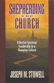 Shepherding the Church: Effective Spiritual Leadership in a Changing Culture - Joseph M. Stowell