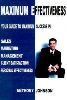 Maximum Effectiveness: Your Guide to Maximum Success in Sales, Management, Customer Service, Marketing and Personal Effectiveness - Anthony Johnson