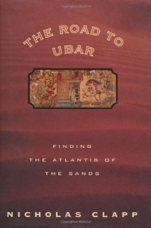 The Road to Ubar: Finding the Atlantis of the Sands - Nicholas Clapp