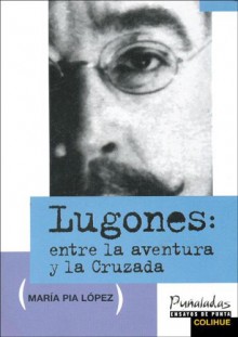 Lugones: Entre La Aventura Y La Cruzada - Mari&#x301;a Pia Lo&#x301;pez, Maria Pia Lopez