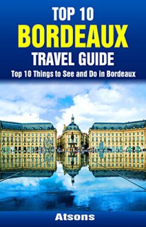 Top 10 Things to See and Do in Bordeaux - Top 10 Bordeaux Travel Guide (Europe Travel Series Book 37) - Atsons