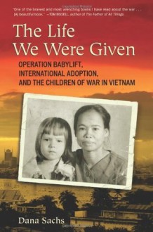 The Life We Were Given: Operation Babylift, International Adoption, and the Children of the War in - Dana Sachs