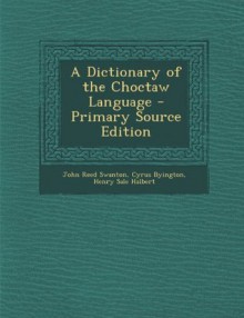 A Dictionary of the Choctaw Language - Primary Source Edition - John Reed Swanton, Cyrus Byington, Henry Sale Halbert