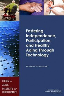 Fostering Independence, Participation, and Healthy Aging Through Technology: Workshop Summary - Forum on Aging Disability and Independence, Board on Health Sciences Policy, Division on Behavioral and Social Sciences and Education, Institute of Medicine, National Research Council