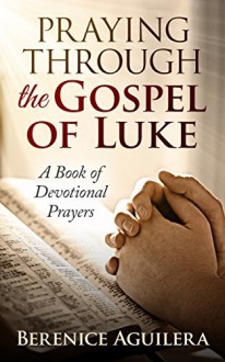 Praying Through the Gospel of Luke: A Book of Devotional Prayers - Berenice Aguilera